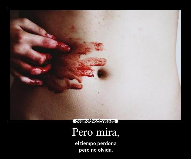 Pero mira, - el tiempo perdona
pero no olvida.