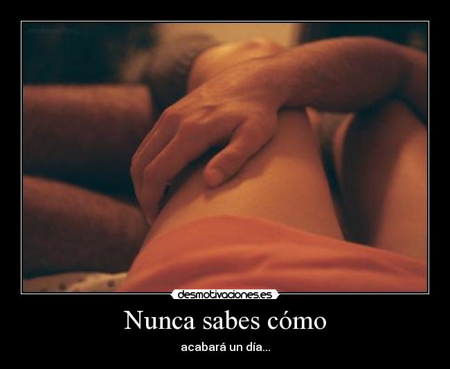 Nunca sabes cómo - acabará un día...