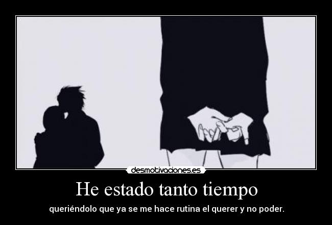 He estado tanto tiempo - queriéndolo que ya se me hace rutina el querer y no poder.