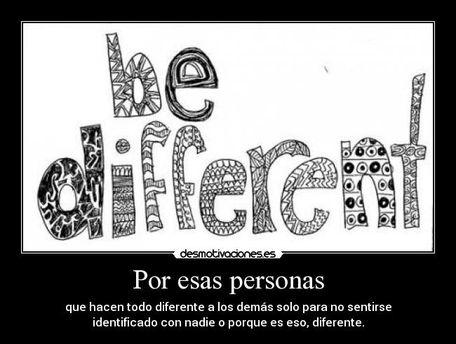 Por esas personas - que hacen todo diferente a los demás solo para no sentirse
identificado con nadie o porque es eso, diferente.