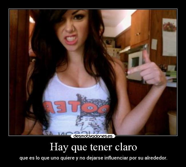 Hay que tener claro - que es lo que uno quiere y no dejarse influenciar por su alrededor.