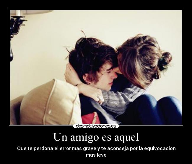 Un amigo es aquel - Que te perdona el error mas grave y te aconseja por la equivocacion mas leve