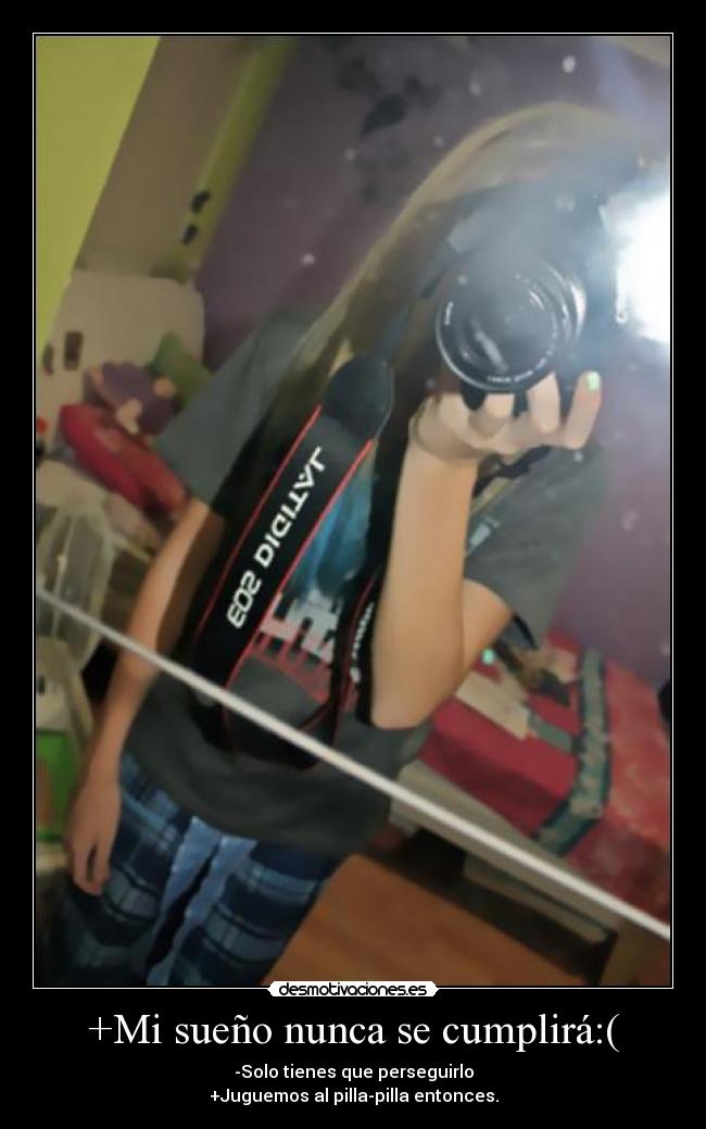 +Mi sueño nunca se cumplirá:( - -Solo tienes que perseguirlo
+Juguemos al pilla-pilla entonces.