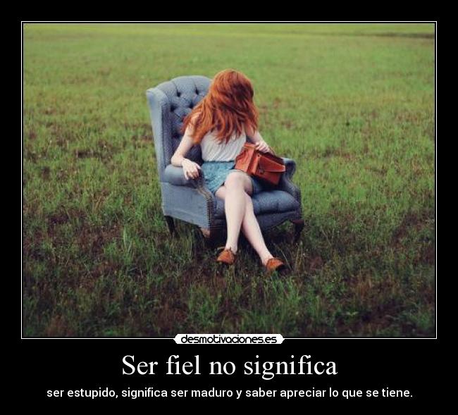 Ser fiel no significa - ser estupido, significa ser maduro y saber apreciar lo que se tiene.