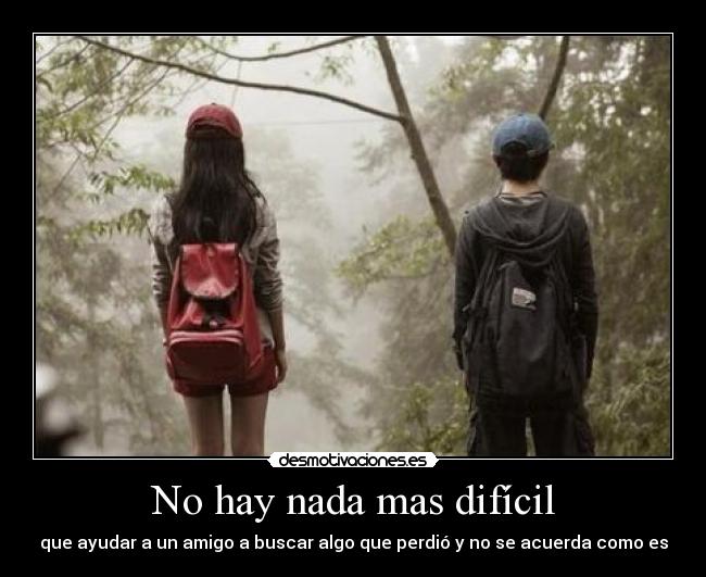 No hay nada mas difícil - que ayudar a un amigo a buscar algo que perdió y no se acuerda como es