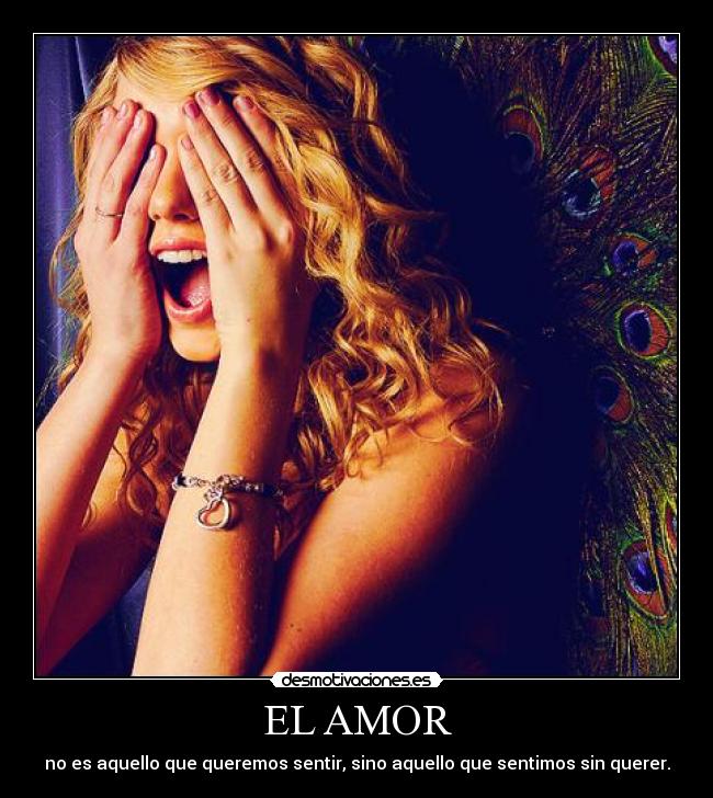 EL AMOR - no es aquello que queremos sentir, sino aquello que sentimos sin querer.