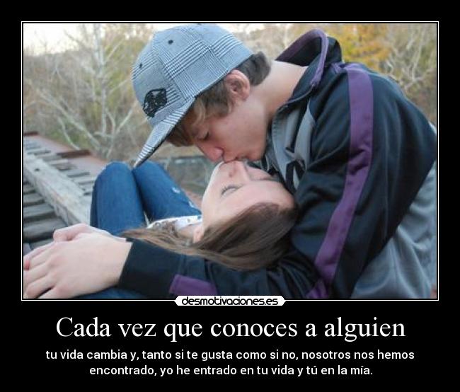 Cada vez que conoces a alguien - tu vida cambia y, tanto si te gusta como si no, nosotros nos hemos
encontrado, yo he entrado en tu vida y tú en la mía.