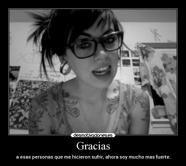 Gracias - a esas personas que me hicieron sufrir, ahora soy mucho mas fuerte.