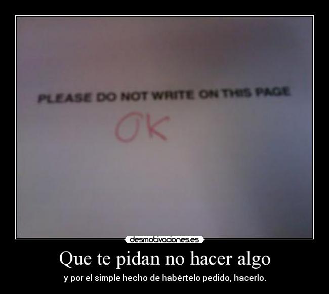 Que te pidan no hacer algo - y por el simple hecho de habértelo pedido, hacerlo.