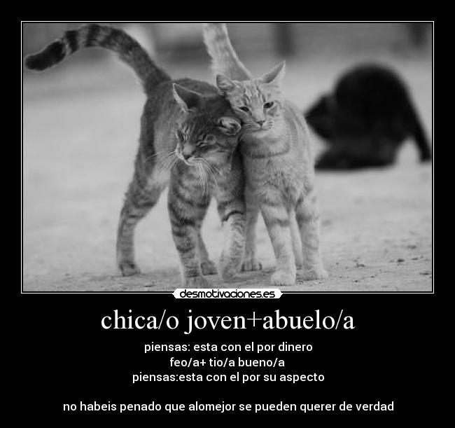 chica/o joven+abuelo/a - piensas: esta con el por dinero
feo/a+ tio/a bueno/a
piensas:esta con el por su aspecto

no habeis penado que alomejor se pueden querer de verdad