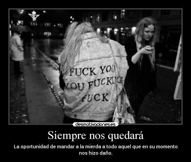 Siempre nos quedará - La oportunidad de mandar a la mierda a todo aquel que en su momento nos hizo daño.