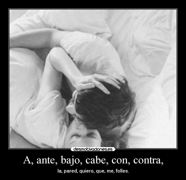 A, ante, bajo, cabe, con, contra, - la, pared, quiero, que, me, folles.