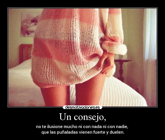 Un consejo, - no te ilusione mucho ni con nada ni con nadie, 
que las puñaladas vienen fuerte y duelen.