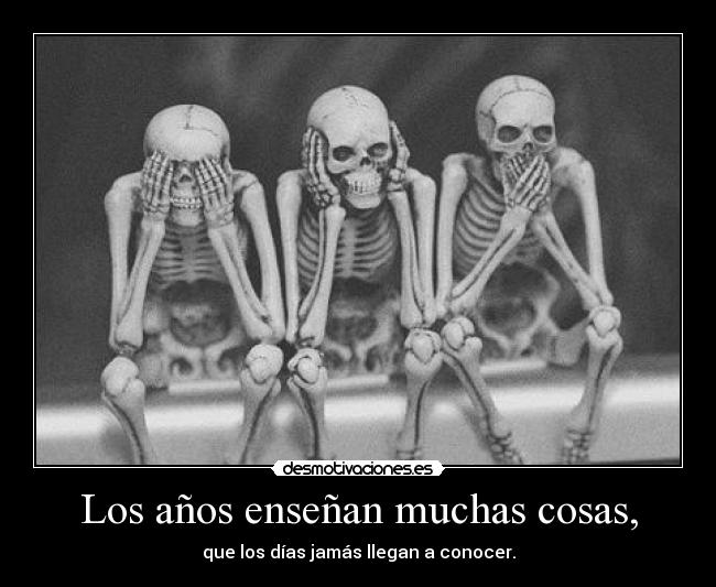 Los años enseñan muchas cosas, - que los días jamás llegan a conocer.