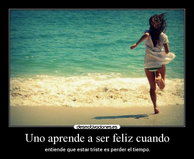 Uno aprende a ser feliz cuando - entiende que estar triste es perder el tiempo.
