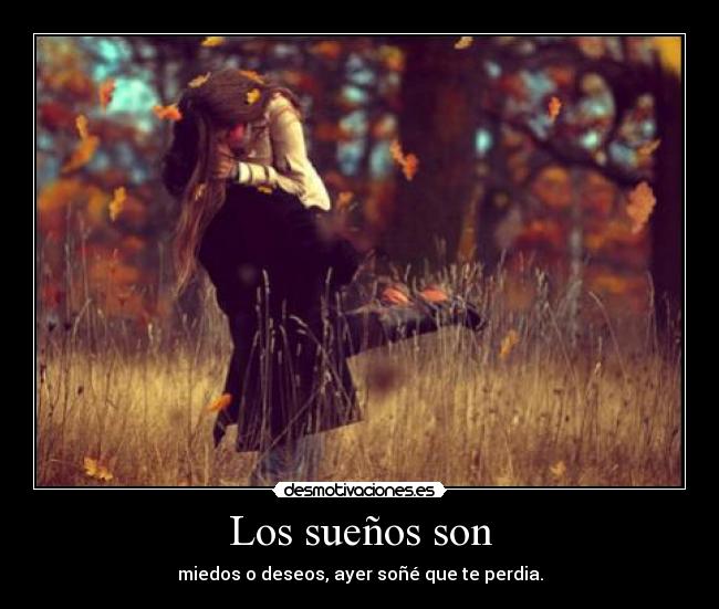 Los sueños son - miedos o deseos, ayer soñé que te perdia.