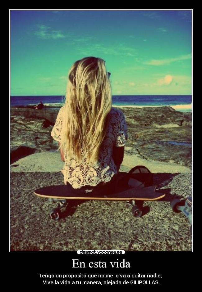En esta vida - Tengo un proposito que no me lo va a quitar nadie; 
Vive la vida a tu manera, alejada de GILIPOLLAS.