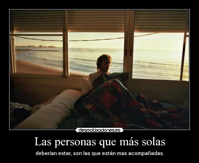 Las personas que más solas - deberían estar, son las que están mas acompañadas.