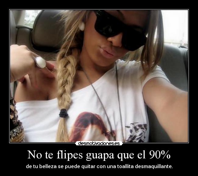 No te flipes guapa que el 90% - de tu belleza se puede quitar con una toallita desmaquillante.