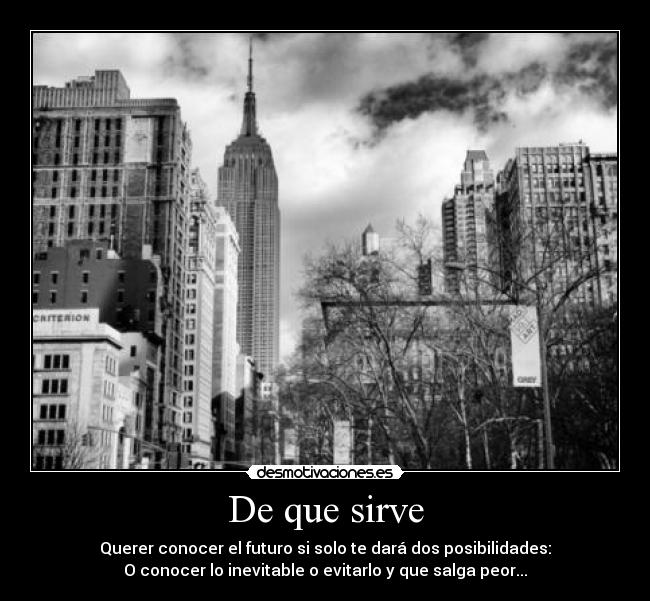 De que sirve - Querer conocer el futuro si solo te dará dos posibilidades:
O conocer lo inevitable o evitarlo y que salga peor...