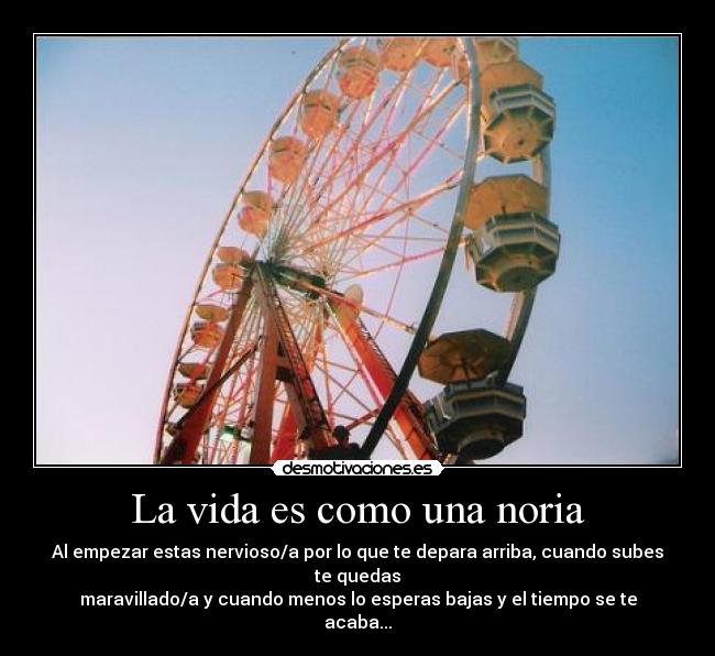 La vida es como una noria - Al empezar estas nervioso/a por lo que te depara arriba, cuando subes te quedas
maravillado/a y cuando menos lo esperas bajas y el tiempo se te acaba...