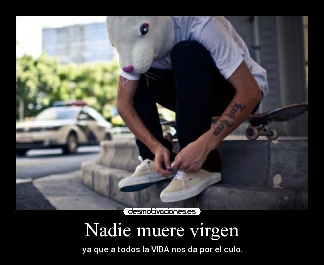 Nadie muere virgen - ya que a todos la VIDA nos da por el culo.