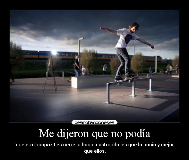 Me dijeron que no podía - que era incapaz Les cerré la boca mostrando les que lo hacia y mejor que ellos.
