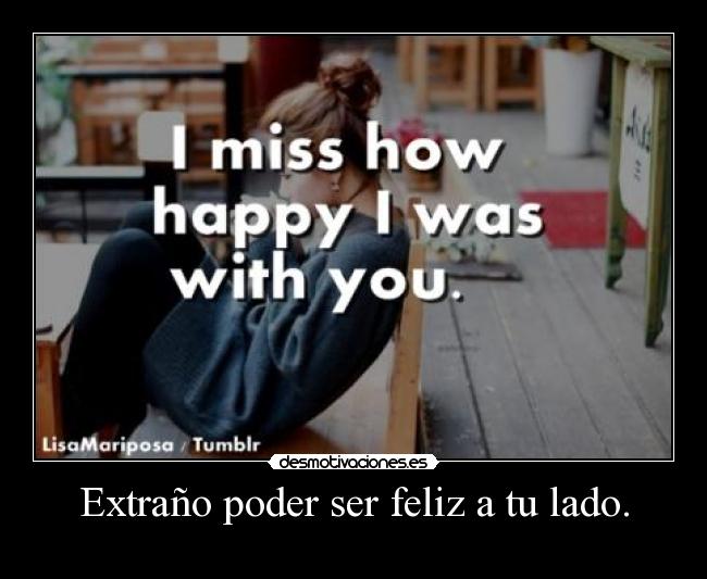 Extraño poder ser feliz a tu lado. -