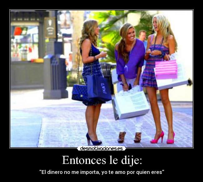 Entonces le dije: - El dinero no me importa, yo te amo por quien eres