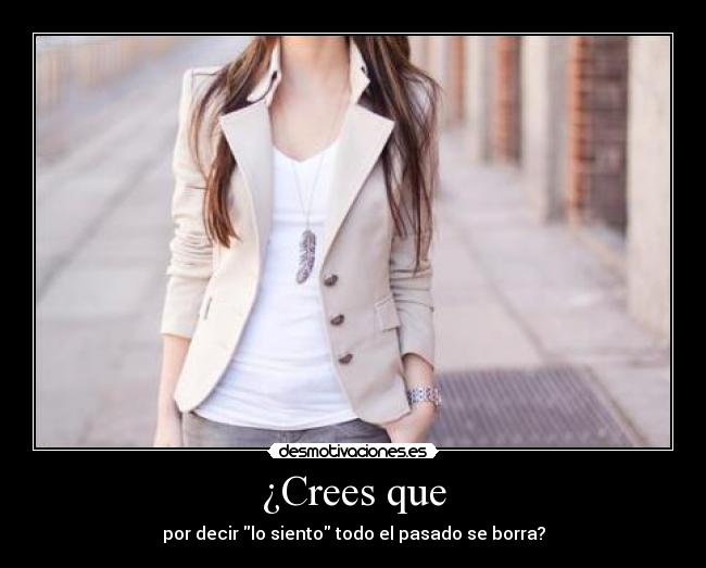 ¿Crees que - por decir lo siento todo el pasado se borra?