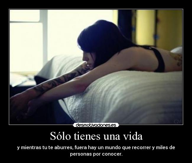 Sólo tienes una vida - y mientras tu te aburres, fuera hay un mundo que recorrer y miles de
personas por conocer.