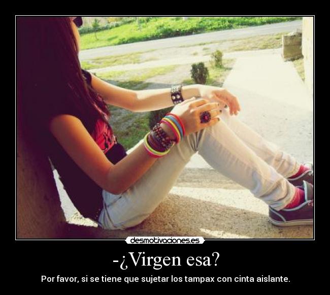 -¿Virgen esa? - Por favor, si se tiene que sujetar los tampax con cinta aislante.