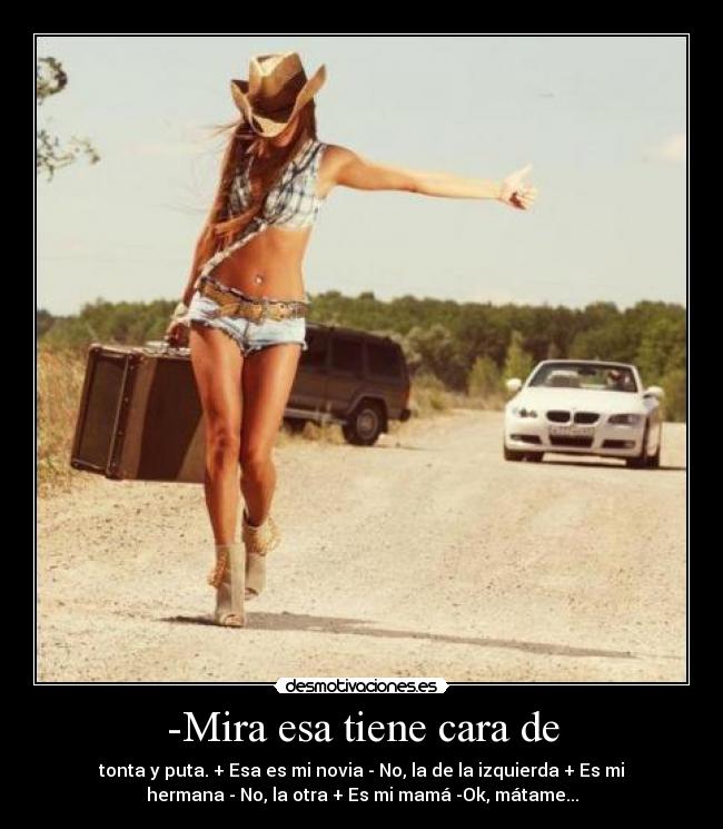 -Mira esa tiene cara de - tonta y puta. + Esa es mi novia - No, la de la izquierda + Es mi
hermana - No, la otra + Es mi mamá -Ok, mátame...