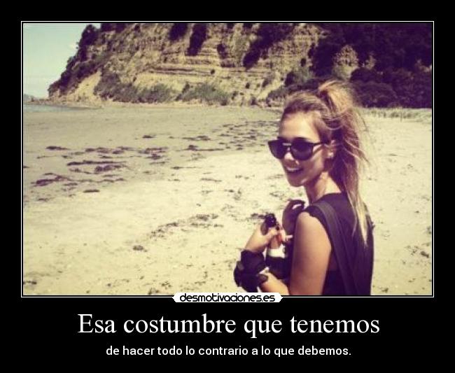 Esa costumbre que tenemos - de hacer todo lo contrario a lo que debemos.