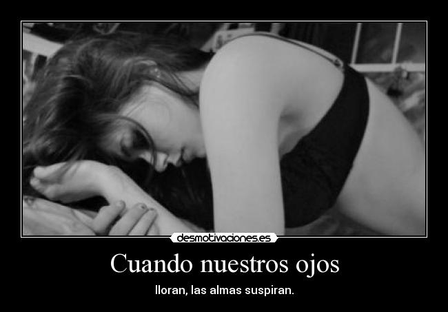 Cuando nuestros ojos - lloran, las almas suspiran.