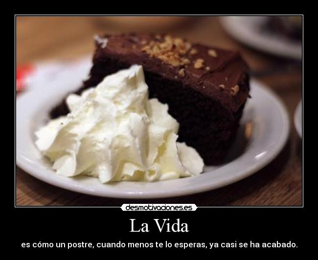 La Vida - es cómo un postre, cuando menos te lo esperas, ya casi se ha acabado.