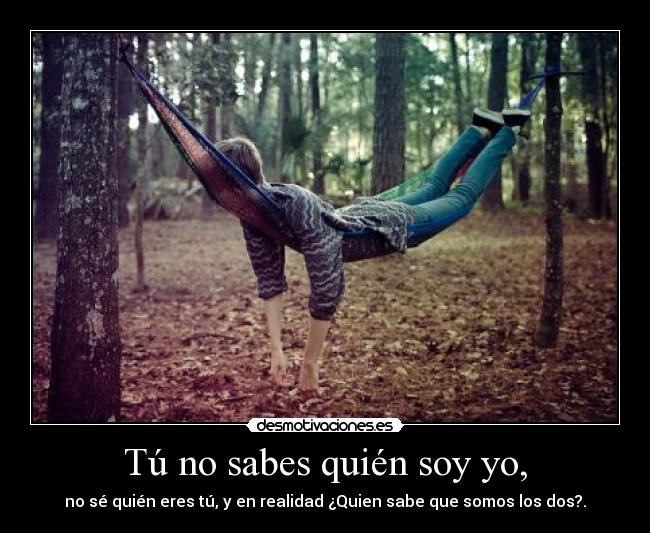 Tú no sabes quién soy yo, - no sé quién eres tú, y en realidad ¿Quien sabe que somos los dos?.