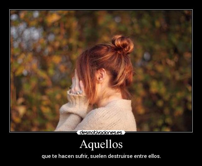 Aquellos - que te hacen sufrir, suelen destruirse entre ellos.