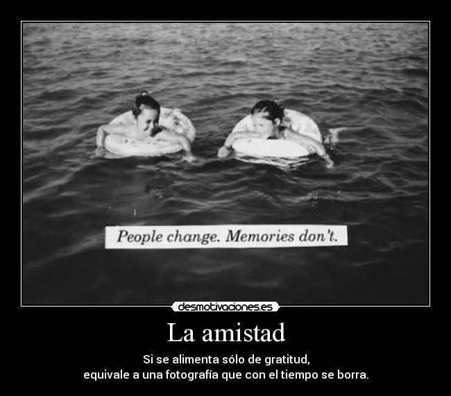 La amistad - Si se alimenta sólo de gratitud,
equivale a una fotografía que con el tiempo se borra.
