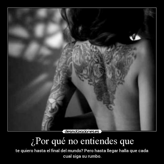 ¿Por qué no entiendes que - te quiero hasta el final del mundo? Pero hasta llegar halla que cada
cual siga su rumbo.