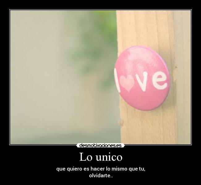 Lo unico - que quiero es hacer lo mismo que tu,
olvidarte..