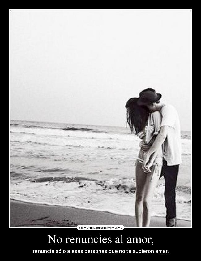 No renuncies al amor, - renuncia sólo a esas personas que no te supieron amar.