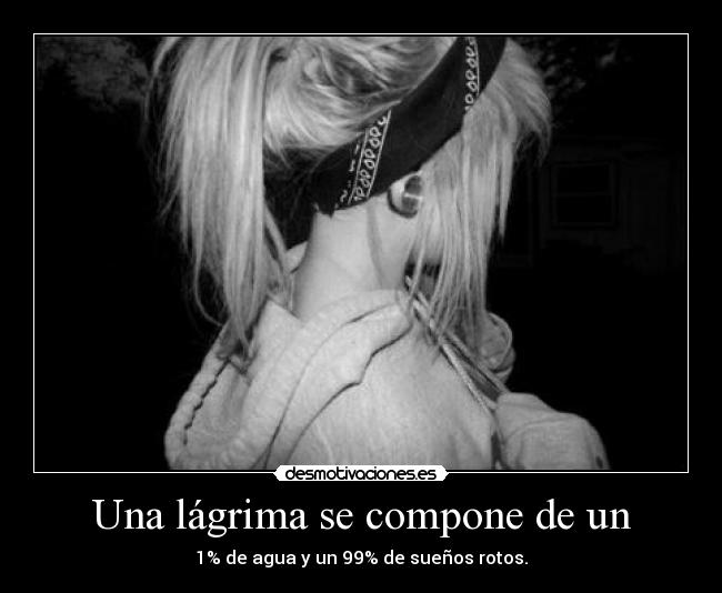 Una lágrima se compone de un - 1% de agua y un 99% de sueños rotos.
