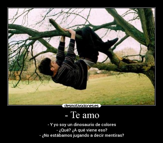 - Te amo - - Y yo soy un dinosaurio de colores
- ¿Qué? ¿A qué viene eso?
- ¿No estábamos jugando a decir mentiras?