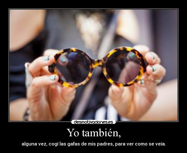 Yo también, - alguna vez, cogí las gafas de mis padres, para ver como se veía.