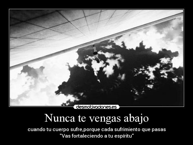 Nunca te vengas abajo - cuando tu cuerpo sufre,porque cada sufrimiento que pasas
Vas fortaleciendo a tu espíritu