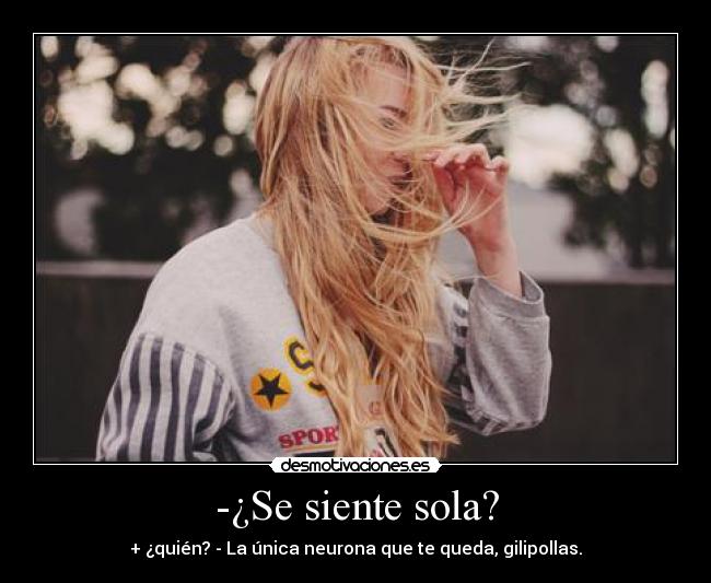 -¿Se siente sola? - + ¿quién? - La única neurona que te queda, gilipollas.