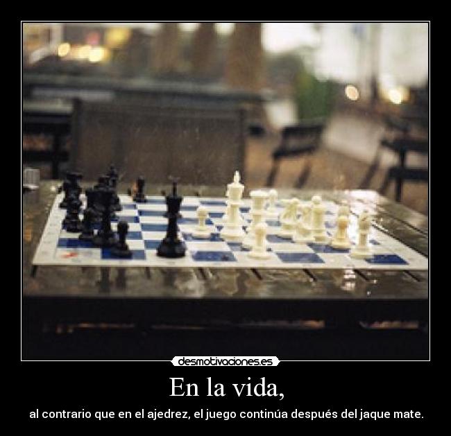 En la vida, - al contrario que en el ajedrez, el juego continúa después del jaque mate.