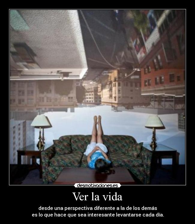Ver la vida - desde una perspectiva diferente a la de los demás
es lo que hace que sea interesante levantarse cada día.