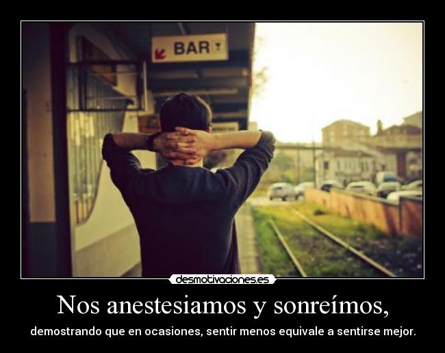 Nos anestesiamos y sonreímos, - demostrando que en ocasiones, sentir menos equivale a sentirse mejor.